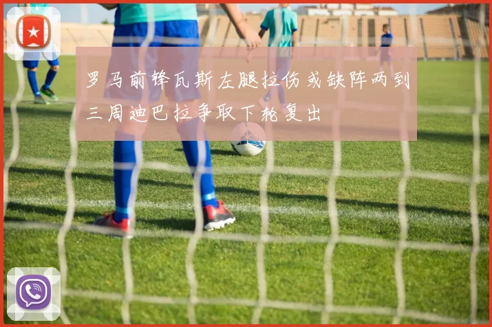 罗马前锋瓦斯左腿拉伤或缺阵两到三周迪巴拉争取下轮复出