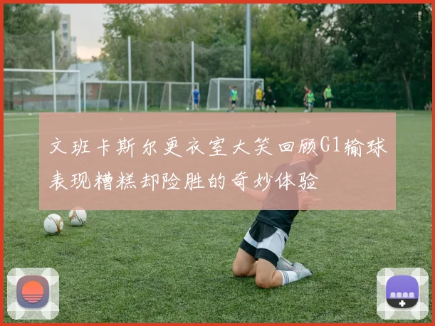 文班卡斯尔更衣室大笑回顾G1输球表现糟糕却险胜的奇妙体验