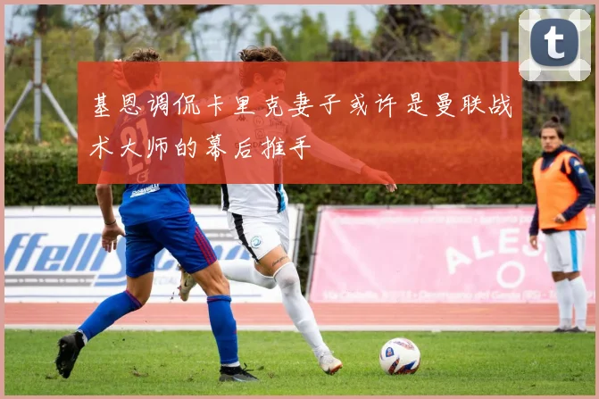 基恩调侃卡里克妻子或许是曼联战术大师的幕后推手