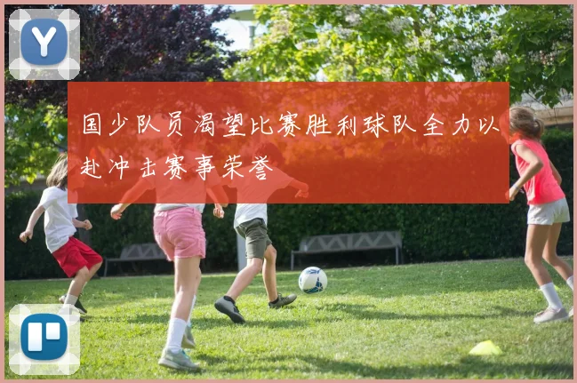国少队员渴望比赛胜利球队全力以赴冲击赛事荣誉