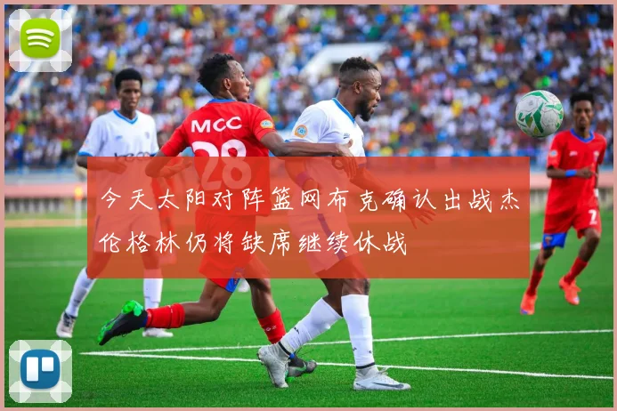 今天太阳对阵篮网布克确认出战杰伦格林仍将缺席继续休战