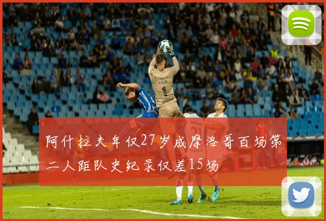 阿什拉夫年仅27岁成摩洛哥百场第二人距队史纪录仅差15场