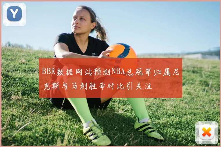 BBR数据网站预测NBA总冠军归属尼克斯与马刺胜率对比引关注