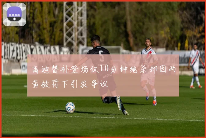 高迪替补登场仅10分钟绝杀却因两黄被罚下引发争议