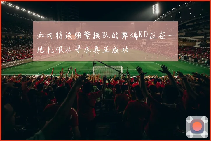 加内特谈频繁换队的弊端KD应在一地扎根以寻求真正成功
