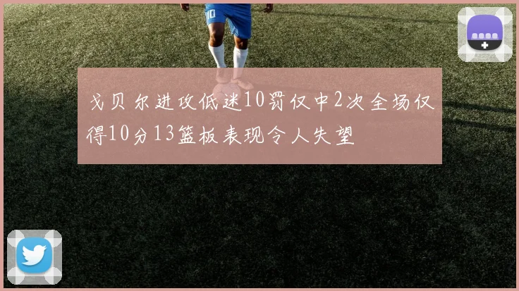 戈贝尔进攻低迷10罚仅中2次全场仅得10分13篮板表现令人失望
