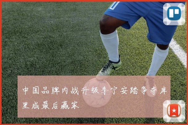 中国品牌内战升级李宁安踏争夺库里成最后赢家