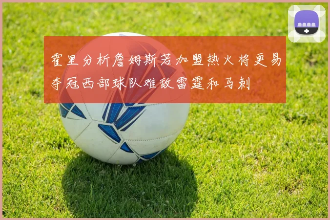霍里分析詹姆斯若加盟热火将更易夺冠西部球队难敌雷霆和马刺